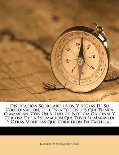 Disertación Sobre Archivos, Y Reglas De Su Coordinación, Útil Para Todos Los Que Tienen Ó Manejan: Con Un Apéndice, Noticia Original Y Curiosa De La ... Y Otras Monedas Que Corrieron En Castilla...