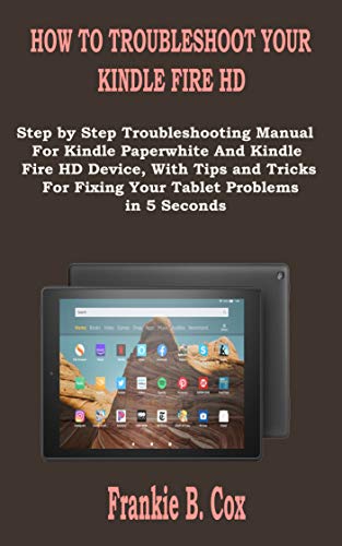 HOW TO TROUBLESHOOT YOUR KINDLE FIRE HD: Step by Step Troubleshooting Manual For Kindle Paperwhite And Kindle Fire HD Device, With Tips and Tricks For ... Problems in 5 Seconds (English Edition)