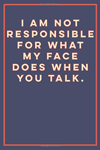 I Am Not Responsible For What My Face Does When You Talk: A 6x9 inch Funny Journal for People Who Can't Control Their Face When Listening to Nonsense