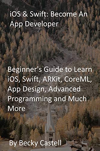 iOS & Swift: Become An App Developer: Beginner's Guide to Learn iOS, Swift, ARKit, CoreML, App Design, Advanced Programming and Much More (English Edition)