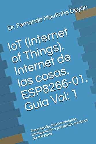 IoT (Internet Of Things). Internet de las cosas. ESP8266-01. Guía Vol: 1: Descripción, funcionamiento, configuración y proyectos prácticos de arranque.