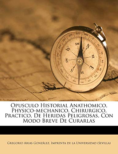 Opusculo Historial Anathomico, Physico-mechanico, Chirurgico, Practico, De Heridas Peligrosas, Con Modo Breve De Curarlas