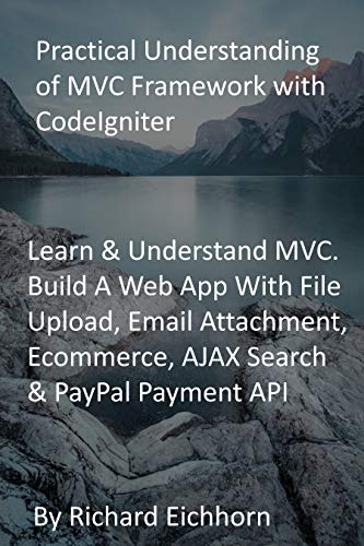 Practical Understanding of MVC Framework with CodeIgniter: Learn & Understand MVC. Build A Web App With File Upload, Email Attachment, Ecommerce, AJAX Search & PayPal Payment API (English Edition)