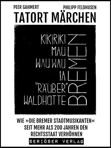 TATORT MÄRCHEN: WIE »DIE BREMER STADTMUSIKANTEN« SEIT MEHR ALS 200 JAHREN DEN RECHTSSTAAT VERHÖHNEN (German Edition)