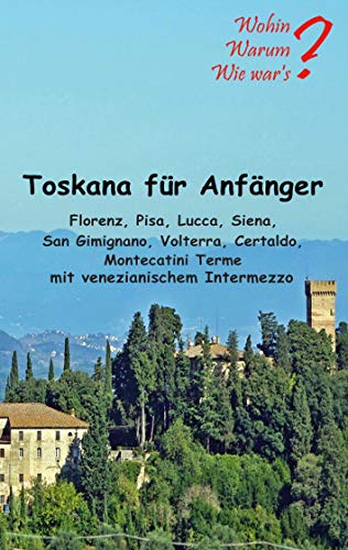 Toskana für Anfänger: Florenz, Pisa, Lucca, Siena, San Gimignano, Voltera Certaldo mit venezianischem Intermezzo (Wohin? Warum? Wie war's? 13) (German Edition)