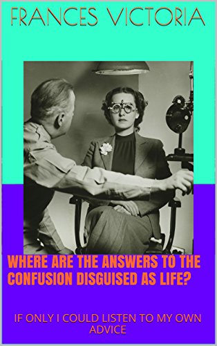 WHERE ARE THE ANSWERS TO THE CONFUSION DISGUISED AS LIFE?: IF ONLY I COULD LISTEN TO MY OWN ADVICE (English Edition)