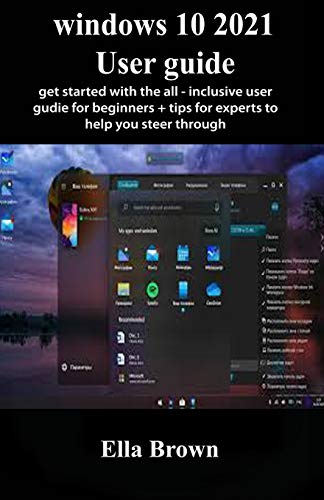 Windows 10 2021 User Guide: Get Started With The All-Inclusive User Guide for Beginners + Tips for Experts to Help You Steer Through