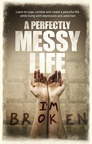 A Perfectly Messy Life: Learn to cope, combat and create a peaceful life while living with depression and addiction (English Edition)