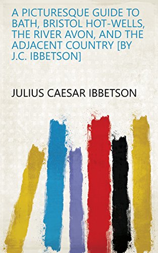 A picturesque guide to Bath, Bristol hot-wells, the river Avon, and the adjacent country [by J.C. Ibbetson] (English Edition)