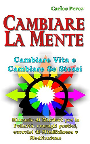 CAMBIARE LA MENTE: Cambiare vita e cambiare se stessi - Manuale di Mindset per la Felicità, consigli pratici, esercizi di Mindfulness e Meditazione