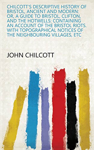 Chilcott's Descriptive History of Bristol, Ancient and Modern: Or, A Guide to Bristol, Clifton, and the Hotwells: Containing an Account of the Bristol ... Neighbouring Villages, Etc (English Edition)