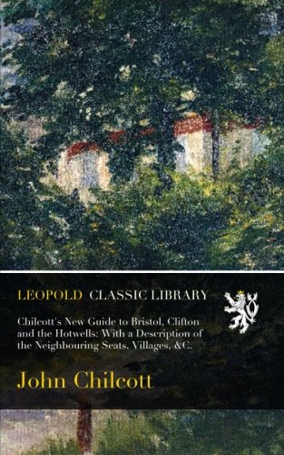 Chilcott's New Guide to Bristol, Clifton and the Hotwells: With a Description of the Neighbouring Seats, Villages, &C.