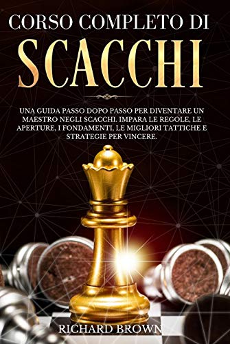 Corso Completo di Scacchi: Una Guida Passo Dopo Passo per Diventare un Maestro negli Scacchi. Impara le Regole, le Aperture, i Fondamenti, le Migliori ... e Strategie per Vincere. (Italian Edition)