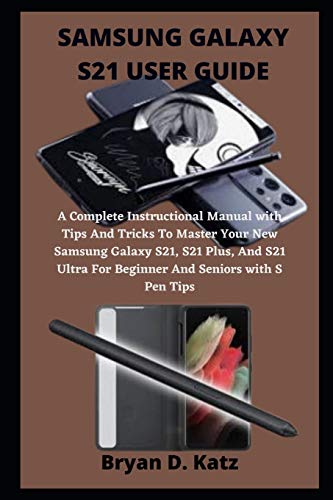 SAMSUNG GALAXY S21 USER GUIDE: An Instructional Manual with Tips And Tricks To Master The Samsung Galaxy S21, S21 Ultra And S21 Plus, For Beginner And Seniors with S Pen Tips