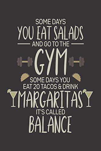 Some Days You Eat Salads And Go To The Gym Some Days You Eat 20 Tacos & Drink Margaritas It's Called Balance: Funny Summer Journal Adult Humor, Diary ... Vacation Notebook For Margaritas Lovers