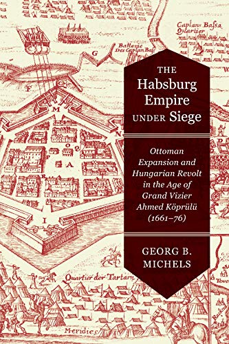 The Habsburg Empire under Siege: Ottoman Expansion and Hungarian Revolt in the Age of Grand Vizier Ahmed Köprülü (1661–76) (English Edition)