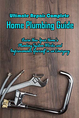 Ultimate Repair Complete Home Plumbing Guide: Learn How Your Home's Plumbing System Works and Improvements Yourself in an Emergecy: Learn to Repair Plumbing (English Edition)