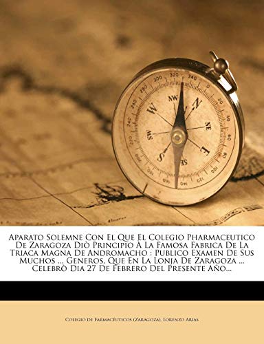 Aparato Solemne Con El Que El Colegio Pharmaceutico De Zaragoza Diò Principio À La Famosa Fabrica De La Triaca Magna De Andromacho: Publico Examen De ... Celebrò Dia 27 De Febrero Del Presente Año...