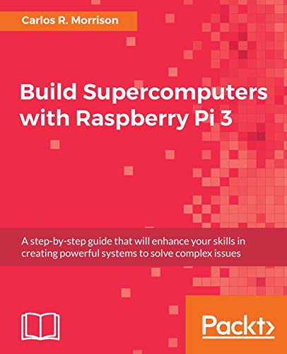 Build Supercomputers with Raspberry Pi 3: A step-by-step guide that will enhance your skills in creating powerful systems to solve complex issues