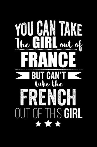 Can take Girl out of France but can't take the French out of the girl Pride Proud Patriotic 120 pages 6 x 9 Notebook: Blank Journal for those Patriotic about their country of origin