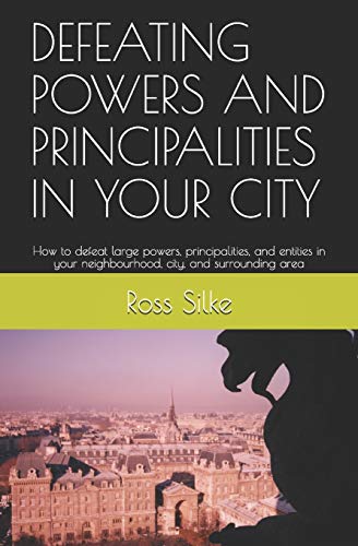 DEFEATING POWERS AND PRINCIPALITIES IN YOUR CITY: How to defeat large powers, principalities, and entities in your neighbourhood, city, and surrounding area