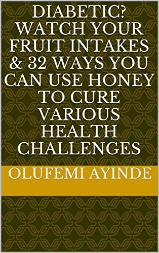 Diabetic? Watch your fruit intakes & 32 ways you can use honey to cure various health challenges (English Edition)