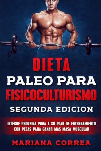 DIETA PALEO PARA FISICOCULTURISMO SEGUNDA EDiCION: INTEGRE PROTEINA PURA a SU PLAN DE ENTRENAMIENTO CON PESAS PARA GANAR MAS MASA MUSCULAR