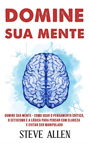 Domine sua mente - Como usar o pensamento crítico, o ceticismo e a lógica para pensar com clareza e evitar ser manipulado: Estratégias comprovadas ... 3 (Aprendizagem E Reengenharia Do Pensamento)