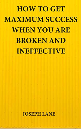 HOW TO GET MAXIMUM SUCCESS WHEN YOU ARE BROKEN AND INEFFECTIVE (English Edition)