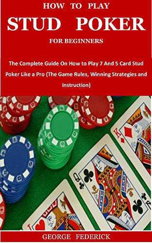 HOW TO PLAY STUD POKER FOR BEGINNERS: The Complete Guide On How to Play 7 And 5 Card Stud Poker Like a Pro (The Game Rules, Winning Strategies and Instruction) (English Edition)