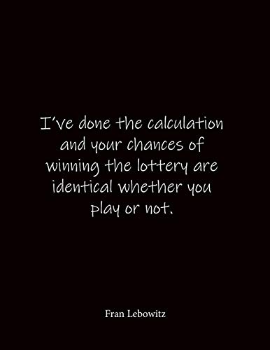 I've done the calculation and your chances of winning the lottery are identical whether you play or not. Fran Lebowitz: Quote Notebook - Lined ... 8.5 x 11 inches - Notebook Quote on Cover