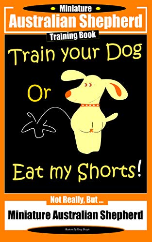 Miniature Australian Shepherd Training Book. Train Your Dog or Eat My Shorts! Not Really, But...: Miniature Australian Shepherd (English Edition)