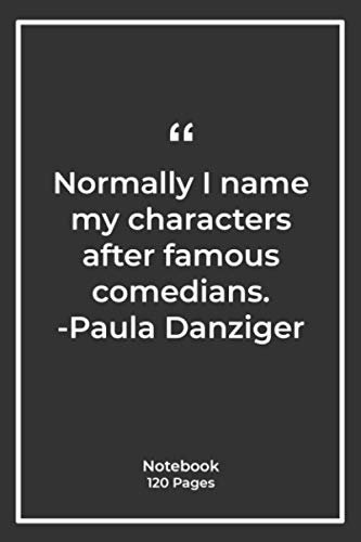 Normally, I name my characters after famous comedians. -Paula Danziger: Notebook Gift with famous Quotes| Notebook Gift |Notebook For Him or Her | 120 Pages 6''x 9''