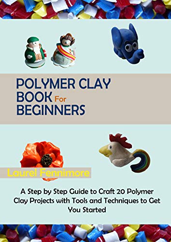 Polymer Clay Book for Beginners: A Step by Step Guide to Craft 20 Polymer Clay Projects with Tools and Techniques to Get You Started (English Edition)