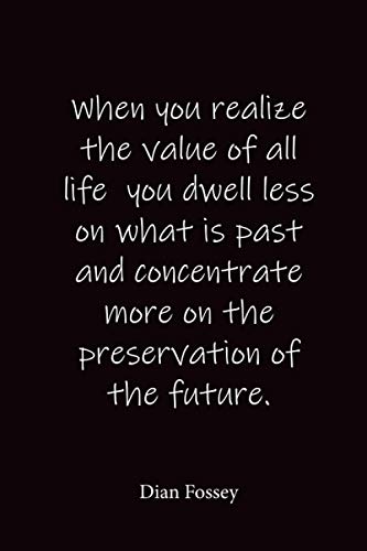 When you realize the value of all life you dwell less on what is past and concentrate more on the preservation of the future.: Dian Fossey - Place for writing thoughts