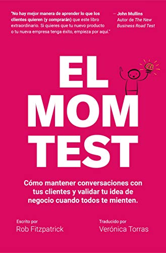 El Mom Test: Cómo mantener conversaciones con tus clientes y validar tu idea de negocio cuando todos te mienten.