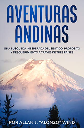 AVENTURAS ANDINAS: UNA BÚSQUEDA INESPERADA DEL SENTIDO, PROPÓSITO Y DESCUBRIMIENTO A TRAVÉS DE TRES PAÍSES