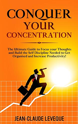 Conquer your Concentration: The Ultimate Guide to Focus your Thoughts and Build the Self Discipline Needed to Get Organised and Increase Productivity!: 3 (Personal Progression Series)