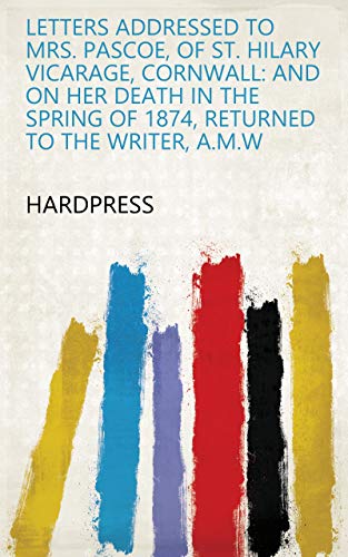 Letters Addressed to Mrs. Pascoe, of St. Hilary Vicarage, Cornwall: and on Her Death in the Spring of 1874, Returned to the Writer, A.M.W (English Edition)