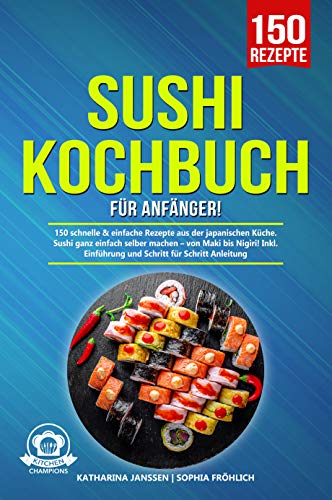 Sushi Kochbuch für Anfänger!: 150 schnelle & einfache Rezepte aus der japanischen Küche. Sushi ganz einfach selber machen – von Maki bis Nigiri! Inkl. ... für Schritt Anleitung (German Edition)