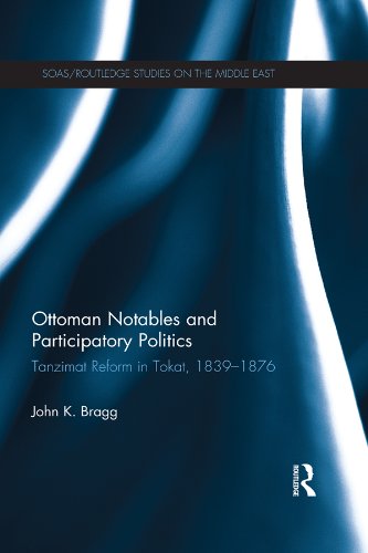 Ottoman Notables and Participatory Politics: Tanzimat Reform in Tokat, 1839-1876 (SOAS/Routledge Studies on the Middle East Book 22) (English Edition)