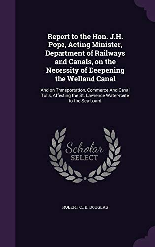 Report to the Hon. J.H. Pope, Acting Minister, Department of Railways and Canals, on the Necessity of Deepening the Welland Canal: And on ... the St. Lawrence Water-route to the Sea-board