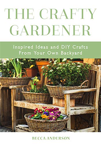 The Crafty Gardener: Inspired Ideas and DIY Crafts From Your Own Backyard (Country Decorating Book, Gardener Garden, Companion Planting, Food and Drink Recipes, and Fans of Cut Flower Garden)