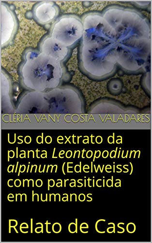 Uso do extrato da planta Leontopodium alpinum (Edelweiss) como parasiticida em humanos: Relato de Caso (Portuguese Edition)