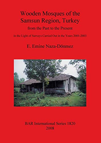 Wooden Mosques of the Samsun Region, Turkey: from the Past to the Present in the Light of Surveys Carried Out in the Years 2001-2003 (1820) (British Archaeological Reports International Series)