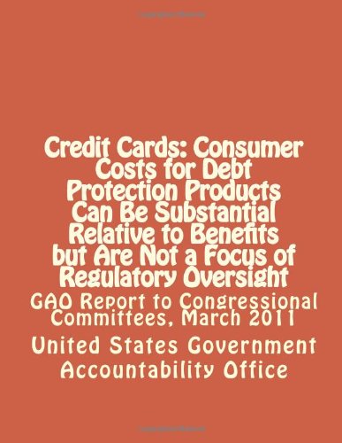 Credit Cards: Consumer Costs for Debt Protection Products Can Be Substantial Relative to Benefits but Are Not a Focus of Regulatory Oversight: GAO Report to Congressional Committees, March 2011