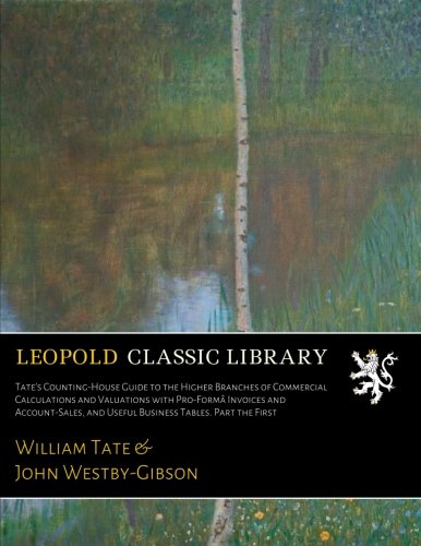 Tate's Counting-House Guide to the Higher Branches of Commercial Calculations and Valuations with Pro-Formâ Invoices and Account-Sales, and Useful Business Tables. Part the First