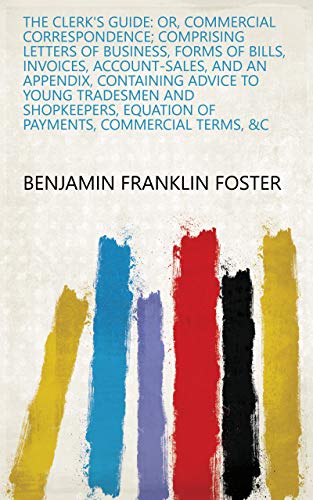 The Clerk's Guide: Or, Commercial Correspondence; Comprising Letters of Business, Forms of Bills, Invoices, Account-sales, and an Appendix, Containing ... Commercial Terms, &c (English Edition)