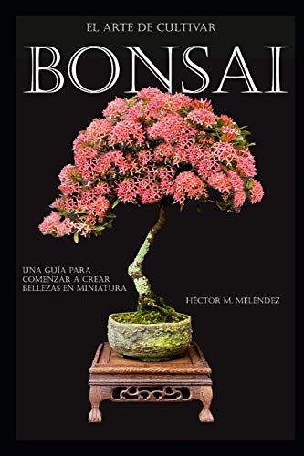 El Arte de Cultivar Bonsai: Una Guía para Comenzar a Crear Bellezas en Miniatura: 2 (Libros de Bonsai)