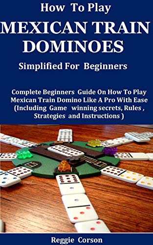 How To Play Mexican Train Dominoes Simplified For Beginners: Complete Beginners Guide On How To Play Mexican Train Domino Like A Pro With Ease (Including ... Rules , Strategies (English Edition)